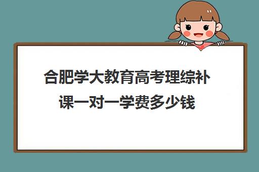 合肥学大教育高考理综补课一对一学费多少钱（合肥一对一辅导价格表）