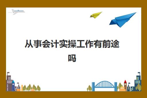 从事会计实操工作有前途吗(做了两年会计感觉没一点经验)