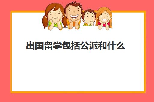 出国留学包括公派和什么(公派留学生要有什么条件才能申请)