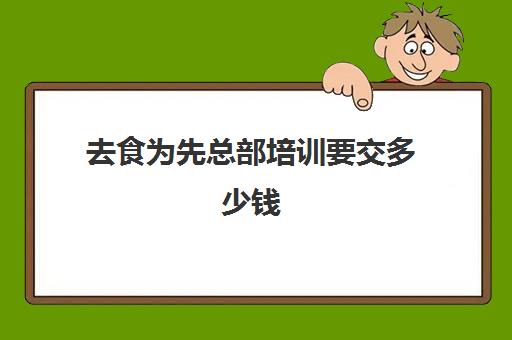 去食为先总部培训要交多少钱(食为先项目培训价格表)