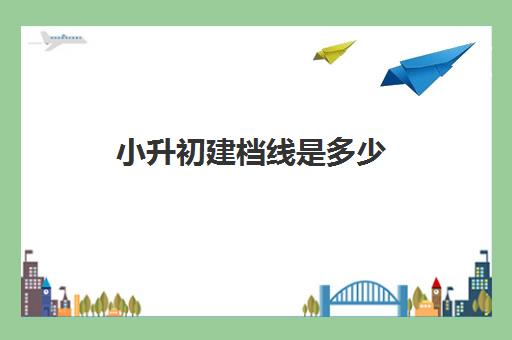 小升初建档线是多少(2023年小升初分数线)