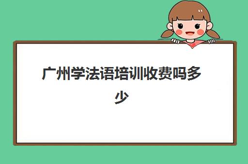 广州学法语培训收费吗多少(学法语需要多久)