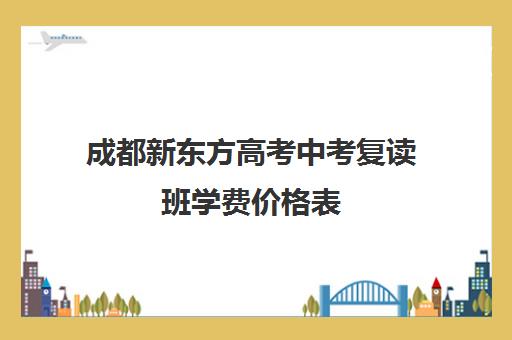 成都新东方高考中考复读班学费价格表(成都市可以复读的高中)