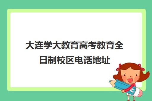 大连学大教育高考教育全日制校区电话地址(大连成人大学有哪些学校)