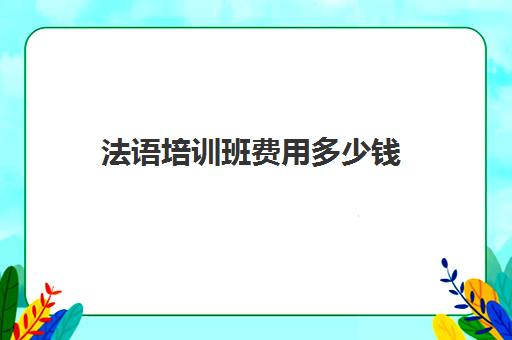 法语培训班费用多少钱(法语培训班一般多少钱)