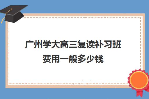 广州学大高三复读补习班费用一般多少钱