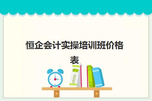 恒企会计实操培训班价格表(恒企会计培训学校官网app)