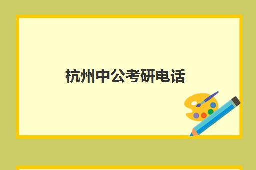 杭州中公考研电话(中公教育在杭州的机构有几家)