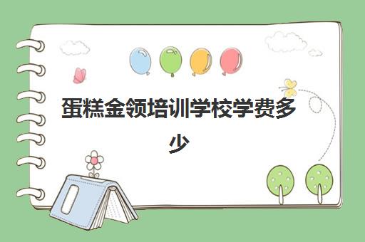 蛋糕金领培训学校学费多少(蛋糕烘焙培训学校收费)