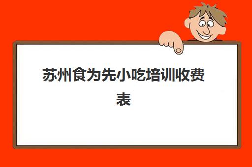 苏州食为先小吃培训收费表(食为先培训课程)