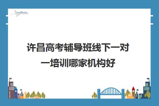 许昌高考辅导班线下一对一培训哪家机构好(许昌学院家教一对一)