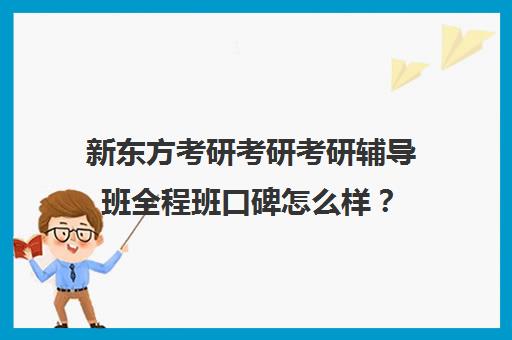 新东方考研考研考研辅导班全程班口碑怎么样？（新东方考研辅导班怎么样）