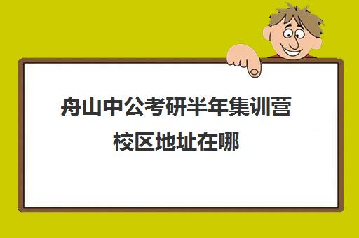 舟山中公考研半年集训营校区地址在哪（中公教育寒假集训营靠谱吗）