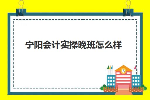 宁阳会计实操晚班怎么样(宁津会计最新招聘信息)