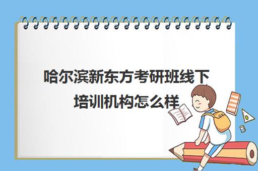 哈尔滨新东方考研班线下培训机构怎么样(新东方考研全程班咋样)