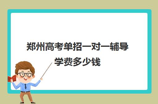 郑州高考单招一对一辅导学费多少钱(单招培训费用一般多少)