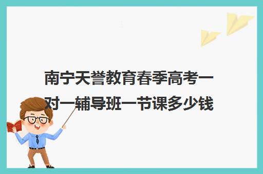 南宁天誉教育春季高考一对一辅导班一节课多少钱（全日制高三封闭辅导班哪个好）