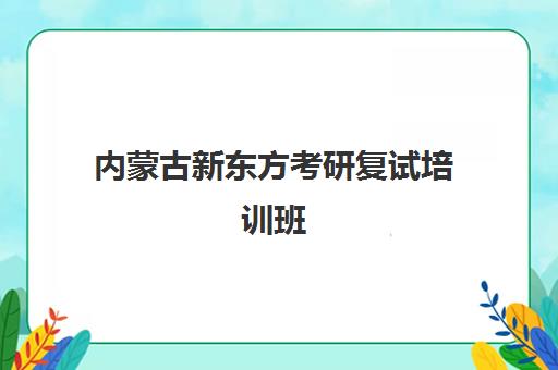 内蒙古新东方考研复试培训班(内蒙古新东方官网首页)