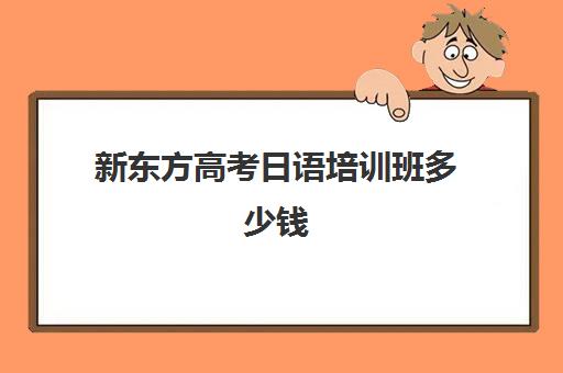 新东方高考日语培训班多少钱(新东方日语n1班多少钱)