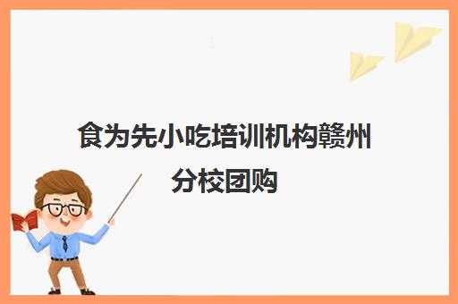 食为先小吃培训机构赣州分校团购(食为先小吃培训机构项目价格表)