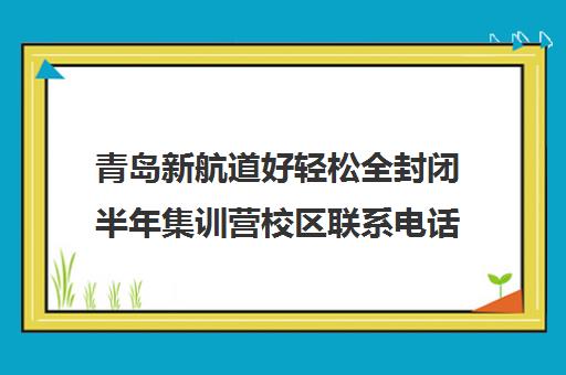 青岛新航道好轻松全封闭半年集训营校区联系电话方式（新航道培训机构电话）