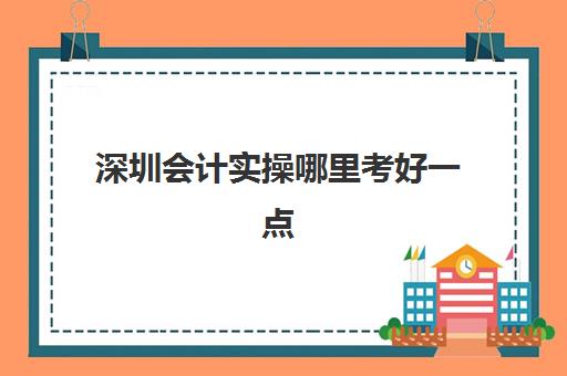 深圳会计实操哪里考好一点(会计考的8个证书)