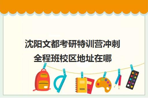 沈阳文都考研特训营冲刺全程班校区地址在哪（沈阳考研机构实力排名）