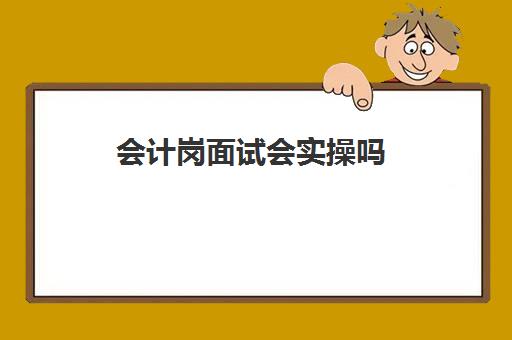 会计岗面试会实操吗(面试会计岗位技巧和话术)