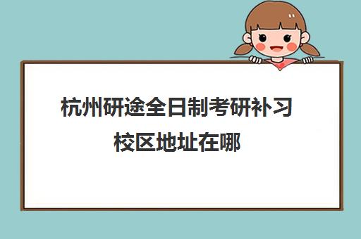 杭州研途全日制考研补习校区地址在哪