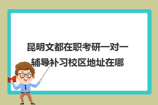 昆明文都在职考研一对一辅导补习校区地址在哪