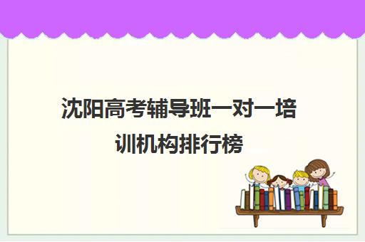 沈阳高考辅导班一对一培训机构排行榜(沈阳高考报考机构排名榜)