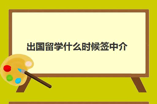 出国留学什么时候签中介(找中介出国留学要多少钱)