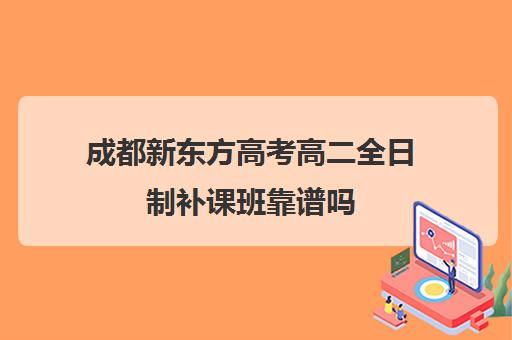 成都新东方高考高二全日制补课班靠谱吗(成都高三全日制培训机构排名)