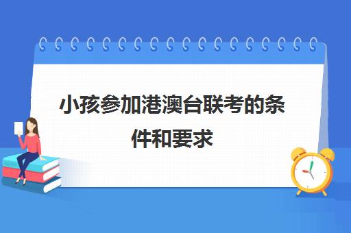 小孩参加港澳台联考的条件和要求(参加港澳台联考需要什么条件)