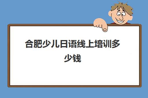 合肥少儿日语线上培训多少钱(日语培训班价目表)