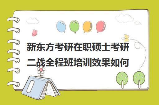 新东方考研在职硕士考研二战全程班培训效果如何？靠谱吗（在职考研辅导机构哪个比）