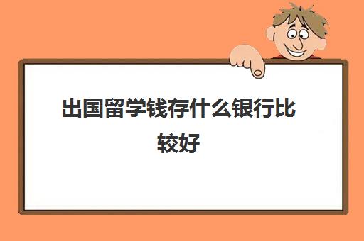 出国留学钱存什么银行比较好(出国留学需要有固定存款吗)