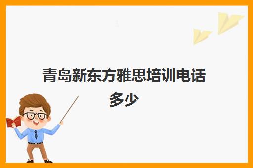 青岛新东方雅思培训电话多少(青岛城阳新东方培训学校)