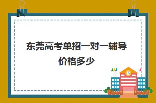 东莞高考单招一对一辅导价格多少(高三单招培训机构)