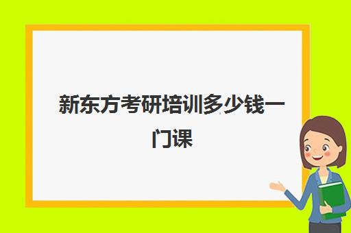 新东方考研培训多少钱一门课(新东方考研线上课程价格)