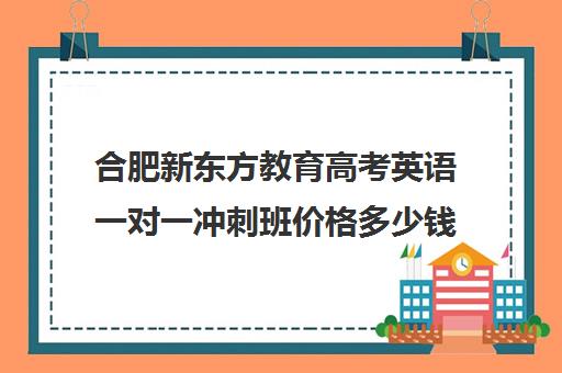 合肥新东方教育高考英语一对一冲刺班价格多少钱（新东方全日制高考班收费）