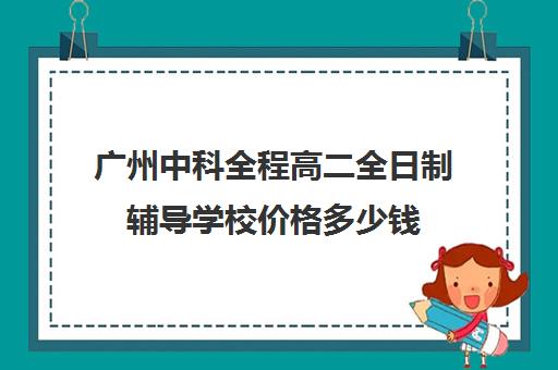 广州中科全程高二全日制辅导学校价格多少钱(广州高考冲刺班封闭式全日制)