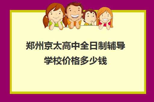 郑州京太高中全日制辅导学校价格多少钱(郑州比较好的高三培训学校)