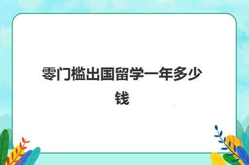 零门槛出国留学一年多少钱(留学多少钱)