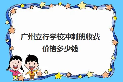 广州立行学校冲刺班收费价格多少钱(广州最便宜的民办高中)