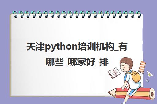 天津python培训机构_有哪些_哪家好_排名前十推荐