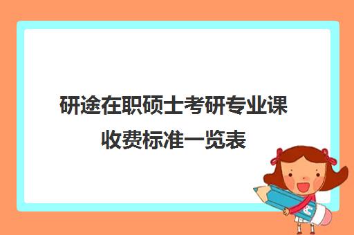 研途在职硕士考研专业课收费标准一览表（在职研究生一年学费大概要多少）