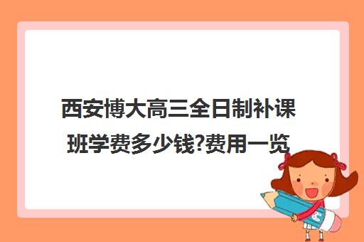 西安博大高三全日制补课班学费多少钱?费用一览表(佳木斯博大全日制冲刺班)