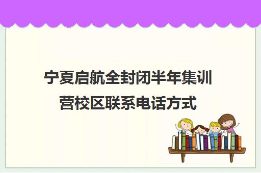 宁夏启航全封闭半年集训营校区联系电话方式（宁夏封闭式学校）