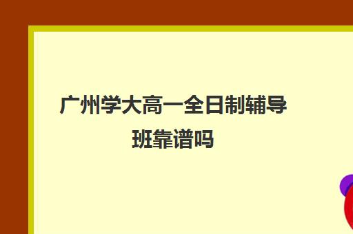 广州学大高一全日制辅导班靠谱吗(广州学历提升正规机构)